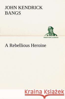 A Rebellious Heroine John Kendrick Bangs 9783849149253