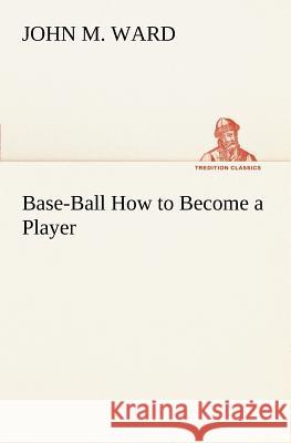 Base-Ball How to Become a Player Professor Emeritus of Music John M Ward (Harvard University) 9783849149505