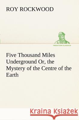 Five Thousand Miles Underground Or, the Mystery of the Centre of the Earth Roy Rockwood 9783849150273