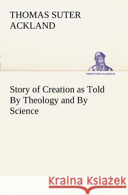 Story of Creation as Told By Theology and By Science T S (Thomas Suter) Ackland 9783849150358