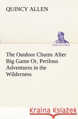 The Outdoor Chums After Big Game Or, Perilous Adventures in the Wilderness Quincy Allen 9783849150822