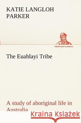 The Euahlayi Tribe; a study of aboriginal life in Australia K Langloh (Katie Langloh) Parker 9783849151003