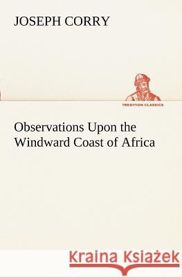 Observations Upon the Windward Coast of Africa Joseph Corry 9783849151126