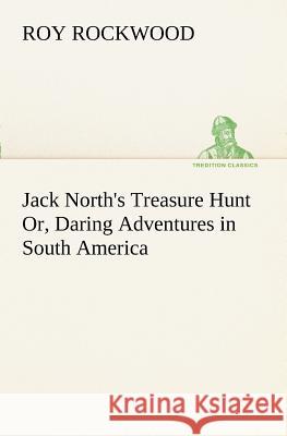 Jack North's Treasure Hunt Or, Daring Adventures in South America Roy Rockwood 9783849151157