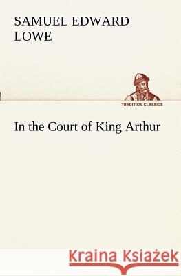 In the Court of King Arthur Samuel E (Samuel Edward) Lowe 9783849151362