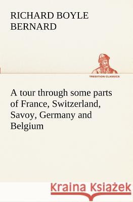 A tour through some parts of France, Switzerland, Savoy, Germany and Belgium Richard Boyle Bernard 9783849151393