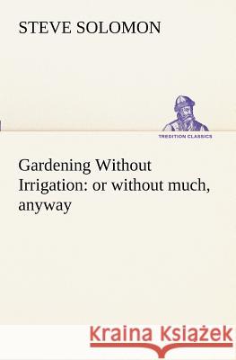 Gardening Without Irrigation: or without much, anyway Steve Solomon 9783849151492