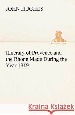 Itinerary of Provence and the Rhone Made During the Year 1819 Professor John Hughes (Pain Managemnet Unit the James Cook University Hospital Middlesbrough Ukgregory Ginsberg Uphs Upe 9783849151553 Tredition Classics