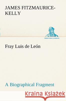 Fray Luis de León A Biographical Fragment James Fitzmaurice-Kelly 9783849152048