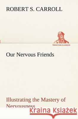 Our Nervous Friends - Illustrating the Mastery of Nervousness Robert S Carroll 9783849152222
