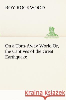 On a Torn-Away World Or, the Captives of the Great Earthquake Roy Rockwood 9783849152321