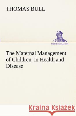 The Maternal Management of Children, in Health and Disease Thomas Bull 9783849152383