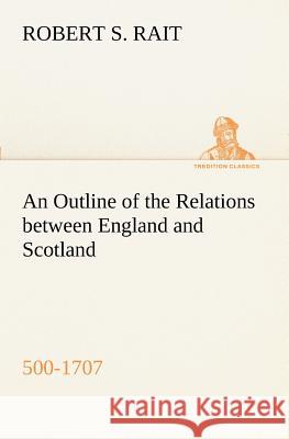 An Outline of the Relations between England and Scotland (500-1707) Robert S Rait 9783849152444