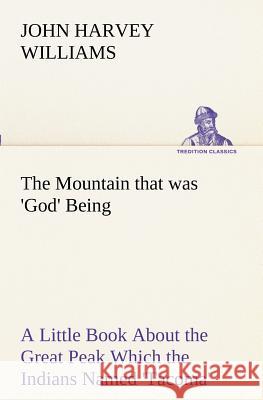 The Mountain that was 'God' Being a Little Book About the Great Peak Which the Indians Named 'Tacoma' but Which is Officially Called 'Rainier' John H (John Harvey) Williams 9783849152895