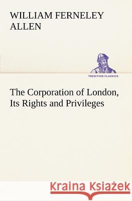 The Corporation of London, Its Rights and Privileges William Ferneley Allen 9783849165437 Tredition Gmbh