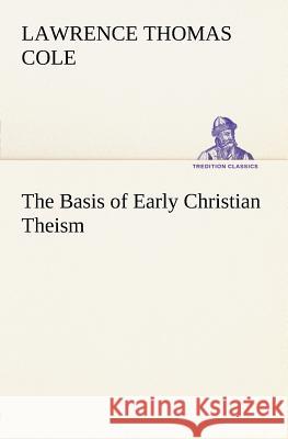 The Basis of Early Christian Theism Lawrence Thomas Cole 9783849165468