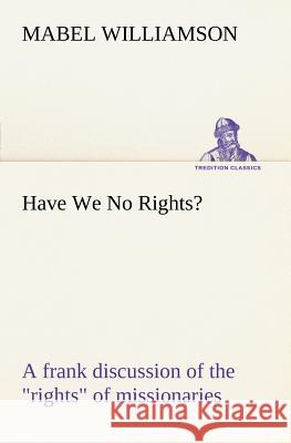 Have We No Rights? A frank discussion of the rights of missionaries Mabel Williamson 9783849166038