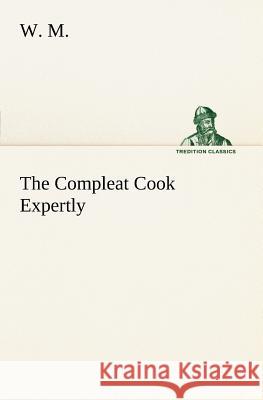 The Compleat Cook Expertly Prescribing the Most Ready Wayes, Whether Italian, Spanish or French, for Dressing of Flesh and Fish, Ordering Of Sauces or M, W. 9783849166519 Tredition Gmbh