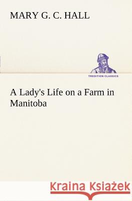 A Lady's Life on a Farm in Manitoba M G C (Mary Georgina Caroline) Hall 9783849166663