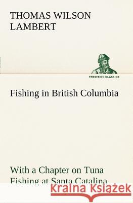 Fishing in British Columbia With a Chapter on Tuna Fishing at Santa Catalina Thomas Wilson Lambert 9783849166861