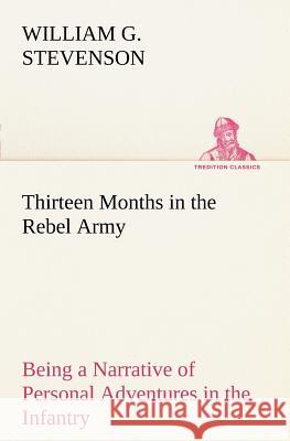 Thirteen Months in the Rebel Army Being a Narrative of Personal Adventures in the Infantry, Ordnance, Cavalry, Courier, and Hospital Services; With an Stevenson, William G. 9783849167998