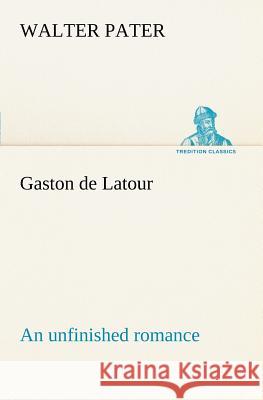 Gaston de Latour; an unfinished romance Walter Pater 9783849168001