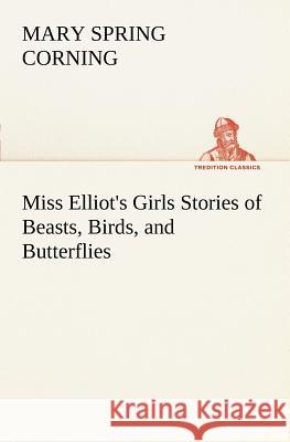 Miss Elliot's Girls Stories of Beasts, Birds, and Butterflies Mary Spring Corning 9783849168179