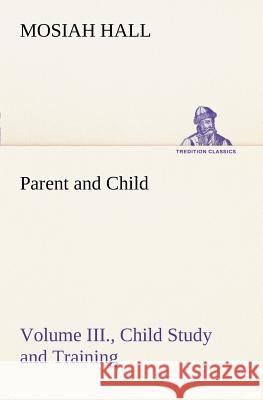 Parent and Child Volume III., Child Study and Training Mosiah Hall 9783849168285 Tredition Gmbh