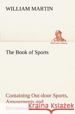The Book of Sports: Containing Out-door Sports, Amusements and Recreations, Including Gymnastics, Gardening & Carpentering William Martin 9783849168650