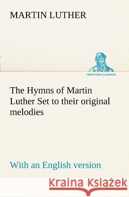 The Hymns of Martin Luther Set to their original melodies; with an English version Martin Luther 9783849168964