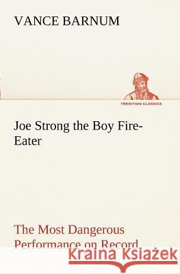 Joe Strong the Boy Fire-Eater The Most Dangerous Performance on Record Vance Barnum 9783849169190