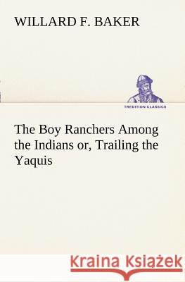 The Boy Ranchers Among the Indians or, Trailing the Yaquis Willard F. Baker 9783849169381 Tredition Gmbh