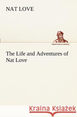 The Life and Adventures of Nat Love Better Known in the Cattle Country as Deadwood Dick Love, Nat 9783849169541
