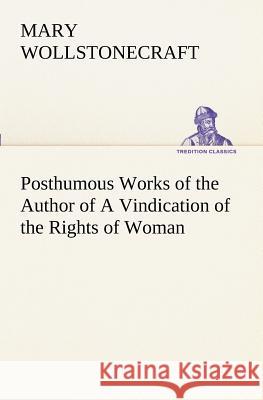 Posthumous Works of the Author of A Vindication of the Rights of Woman Mary Wollstonecraft 9783849169640
