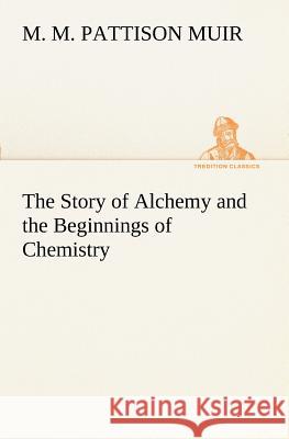 The Story of Alchemy and the Beginnings of Chemistry M. M. Pattison Muir 9783849170424 Tredition Gmbh