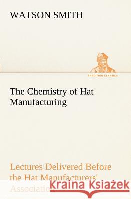 The Chemistry of Hat Manufacturing Lectures Delivered Before the Hat Manufacturers' Association Watson Smith 9783849170653 Tredition Gmbh