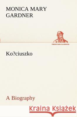 Ko?ciuszko A Biography Monica M (Monica Mary) Gardner 9783849171155