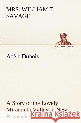 Adèle Dubois A Story of the Lovely Miramichi Valley in New Brunswick Mrs William T Savage 9783849171261