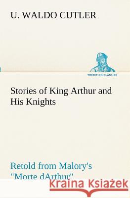 Stories of King Arthur and His Knights Retold from Malory's Morte dArthur U Waldo Cutler 9783849172725 Tredition Gmbh