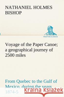 Voyage of the Paper Canoe; a geographical journey of 2500 miles, from Quebec to the Gulf of Mexico, during the years 1874-5 Nathaniel H. Bishop 9783849172886 Tredition Gmbh
