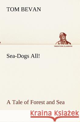 Sea-Dogs All! A Tale of Forest and Sea Tom Bevan 9783849173197