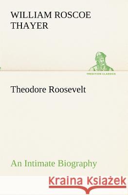 Theodore Roosevelt; an Intimate Biography William Roscoe Thayer 9783849173449 Tredition Gmbh