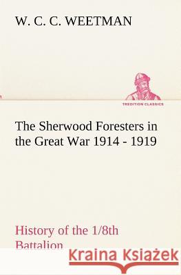 The Sherwood Foresters in the Great War 1914 - 1919 History of the 1/8th Battalion W. C. C. Weetman 9783849173555