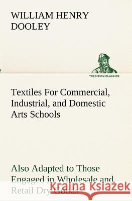 Textiles For Commercial, Industrial, and Domestic Arts Schools; Also Adapted to Those Engaged in Wholesale and Retail Dry Goods, Wool, Cotton, and Dre Dooley, William H. (William Henry) 9783849173654 Tredition Gmbh