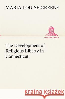 The Development of Religious Liberty in Connecticut Maria Louise Greene 9783849173883 Tredition Gmbh