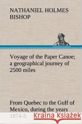 Voyage of the Paper Canoe; a geographical journey of 2500 miles, from Quebec to the Gulf of Mexico, during the years 1874-5 Nathaniel H (Nathaniel Holmes) Bishop 9783849181895