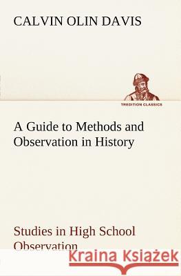 A Guide to Methods and Observation in History Studies in High School Observation Calvin Olin Davis 9783849183943