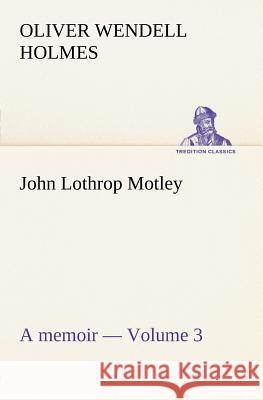 John Lothrop Motley. a memoir - Volume 3 Oliver Wendell Holmes 9783849184469