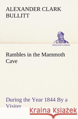 Rambles in the Mammoth Cave, during the Year 1844 By a Visiter Alexander Clark Bullitt 9783849184810