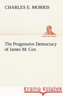 The Progressive Democracy of James M. Cox Charles E Morris 9783849185343